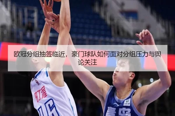 欧冠分组抽签临近，豪门球队如何面对分组压力与舆论关注