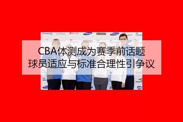 CBA体测成为赛季前话题 球员适应与标准合理性引争议